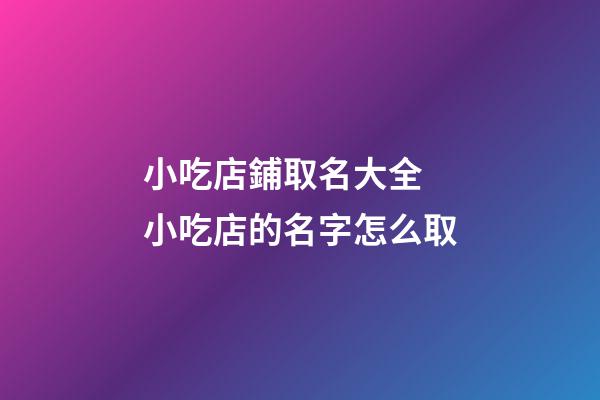 小吃店鋪取名大全 小吃店的名字怎么取-第1張-店鋪起名-玄機派